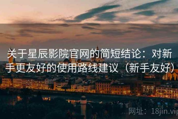 关于星辰影院官网的简短结论：对新手更友好的使用路线建议（新手友好）