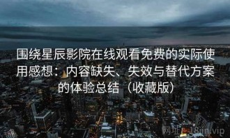 围绕星辰影院在线观看免费的实际使用感想：内容缺失、失效与替代方案的体验总结（收藏版）