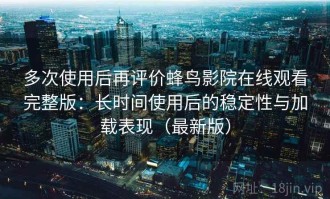 多次使用后再评价蜂鸟影院在线观看完整版：长时间使用后的稳定性与加载表现（最新版）