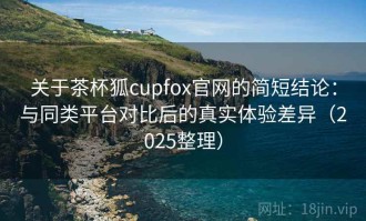 关于茶杯狐cupfox官网的简短结论：与同类平台对比后的真实体验差异（2025整理）