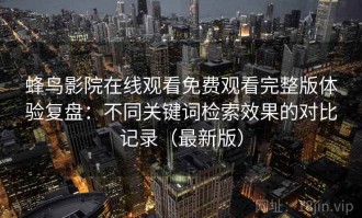 蜂鸟影院在线观看免费观看完整版体验复盘：不同关键词检索效果的对比记录（最新版）