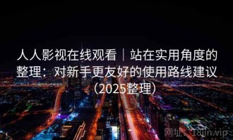 人人影视在线观看｜站在实用角度的整理：对新手更友好的使用路线建议（2025整理）