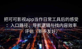 把可可影视app当作日常工具后的感受：入口路径、导航逻辑与找内容效率评估（新手友好）