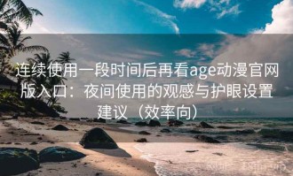 连续使用一段时间后再看age动漫官网版入口：夜间使用的观感与护眼设置建议（效率向）