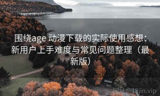 围绕age 动漫下载的实际使用感想：新用户上手难度与常见问题整理（最新版）