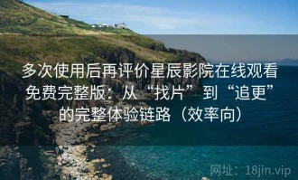多次使用后再评价星辰影院在线观看免费完整版：从“找片”到“追更”的完整体验链路（效率向）
