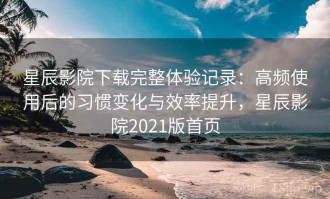 星辰影院下载完整体验记录：高频使用后的习惯变化与效率提升，星辰影院2021版首页