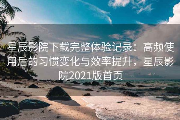 星辰影院下载完整体验记录：高频使用后的习惯变化与效率提升，星辰影院2021版首页