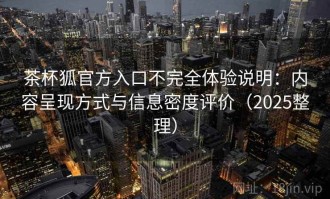 茶杯狐官方入口不完全体验说明：内容呈现方式与信息密度评价（2025整理）