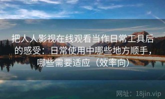 把人人影视在线观看当作日常工具后的感受：日常使用中哪些地方顺手，哪些需要适应（效率向）