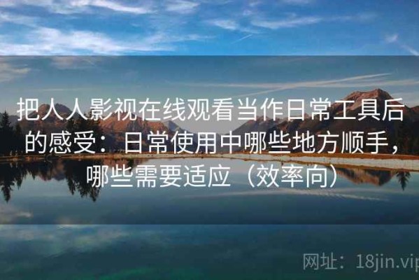 把人人影视在线观看当作日常工具后的感受：日常使用中哪些地方顺手，哪些需要适应（效率向）