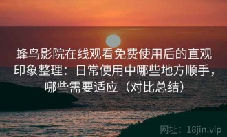 蜂鸟影院在线观看免费使用后的直观印象整理：日常使用中哪些地方顺手，哪些需要适应（对比总结）