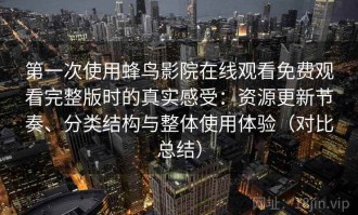第一次使用蜂鸟影院在线观看免费观看完整版时的真实感受：资源更新节奏、分类结构与整体使用体验（对比总结）