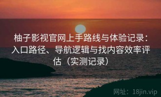 柚子影视官网上手路线与体验记录：入口路径、导航逻辑与找内容效率评估（实测记录）