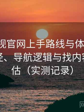 柚子影视官网上手路线与体验记录：入口路径、导航逻辑与找内容效率评估（实测记录）