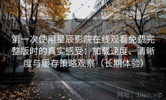 第一次使用星辰影院在线观看免费完整版时的真实感受：加载速度、清晰度与缓存策略观察（长期体验）