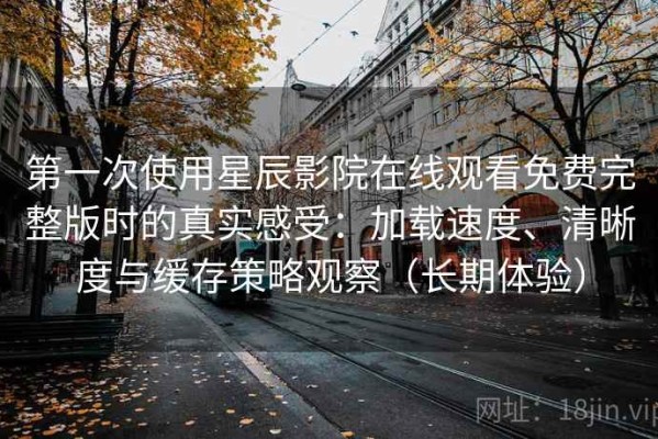 第一次使用星辰影院在线观看免费完整版时的真实感受：加载速度、清晰度与缓存策略观察（长期体验）