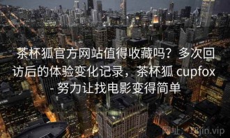 茶杯狐官方网站值得收藏吗？多次回访后的体验变化记录，茶杯狐 cupfox - 努力让找电影变得简单
