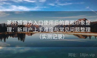 茶杯狐官方入口使用后的直观印象整理：新用户上手难度与常见问题整理（实测记录）