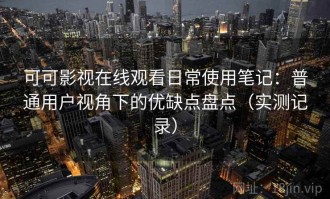 可可影视在线观看日常使用笔记：普通用户视角下的优缺点盘点（实测记录）