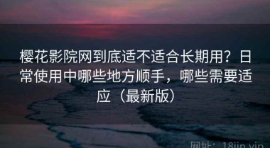 樱花影院网到底适不适合长期用？日常使用中哪些地方顺手，哪些需要适应（最新版）