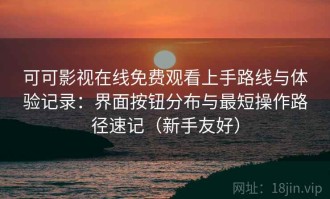 可可影视在线免费观看上手路线与体验记录：界面按钮分布与最短操作路径速记（新手友好）
