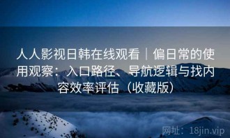 人人影视日韩在线观看｜偏日常的使用观察：入口路径、导航逻辑与找内容效率评估（收藏版）