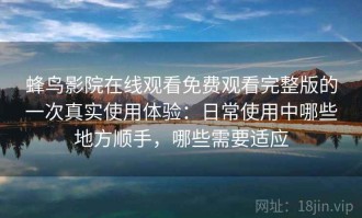 蜂鸟影院在线观看免费观看完整版的一次真实使用体验：日常使用中哪些地方顺手，哪些需要适应