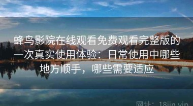 蜂鸟影院在线观看免费观看完整版的一次真实使用体验：日常使用中哪些地方顺手，哪些需要适应