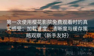 第一次使用樱花影院免费观看时的真实感受：加载速度、清晰度与缓存策略观察（新手友好）