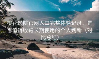 樱花影院官网入口完整体验记录：是否值得收藏长期使用的个人判断（对比总结）