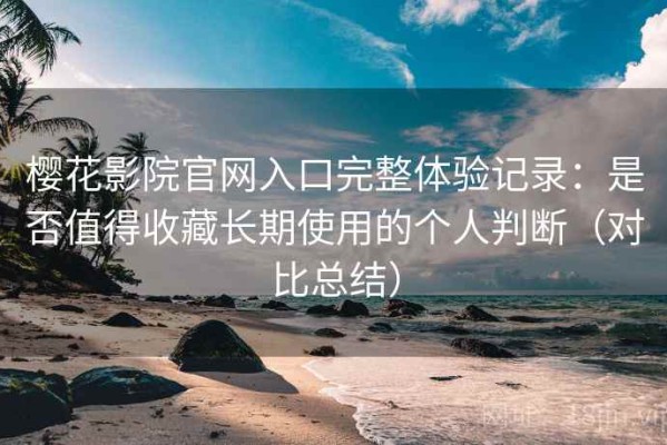 樱花影院官网入口完整体验记录：是否值得收藏长期使用的个人判断（对比总结）