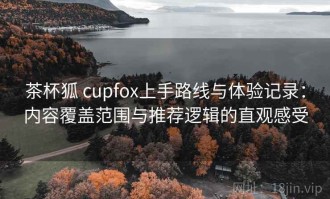 茶杯狐 cupfox上手路线与体验记录：内容覆盖范围与推荐逻辑的直观感受