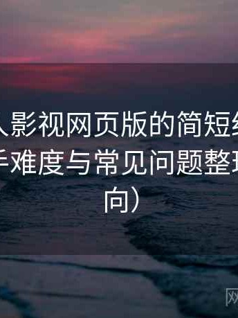 关于人人影视网页版的简短结论：新用户上手难度与常见问题整理（效率向）
