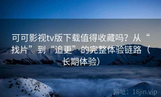 可可影视tv版下载值得收藏吗？从“找片”到“追更”的完整体验链路（长期体验）