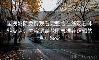 星辰影院免费观看完整版在线观看体验复盘：内容覆盖范围与推荐逻辑的直观感受