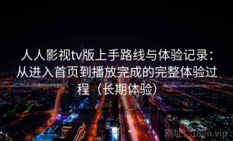 人人影视tv版上手路线与体验记录：从进入首页到播放完成的完整体验过程（长期体验）