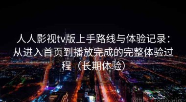 人人影视tv版上手路线与体验记录：从进入首页到播放完成的完整体验过程（长期体验）
