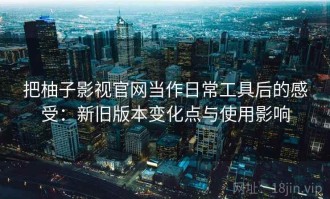 把柚子影视官网当作日常工具后的感受：新旧版本变化点与使用影响