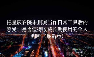 把星辰影院未删减当作日常工具后的感受：是否值得收藏长期使用的个人判断（最新版）