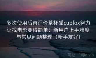 多次使用后再评价茶杯狐cupfox努力让找电影变得简单：新用户上手难度与常见问题整理（新手友好）