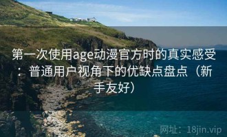 第一次使用age动漫官方时的真实感受：普通用户视角下的优缺点盘点（新手友好）