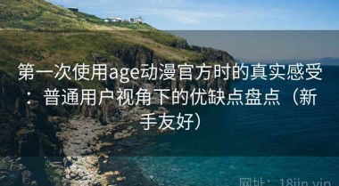 第一次使用age动漫官方时的真实感受：普通用户视角下的优缺点盘点（新手友好）