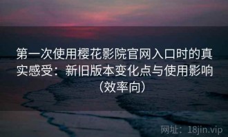 第一次使用樱花影院官网入口时的真实感受：新旧版本变化点与使用影响（效率向）