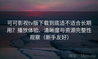 可可影视tv版下载到底适不适合长期用？播放体验、清晰度与资源完整性观察（新手友好）