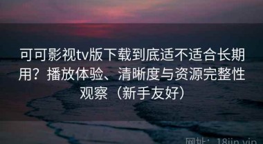 可可影视tv版下载到底适不适合长期用？播放体验、清晰度与资源完整性观察（新手友好）