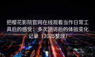 把樱花影院官网在线观看当作日常工具后的感受：多次回访后的体验变化记录（2025整理）