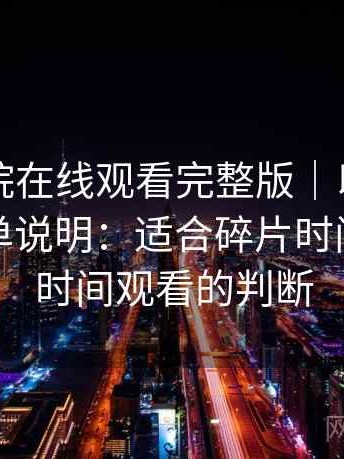 蜂鸟影院在线观看完整版｜以体验为主的简单说明：适合碎片时间还是长时间观看的判断