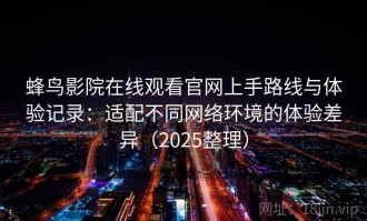 蜂鸟影院在线观看官网上手路线与体验记录：适配不同网络环境的体验差异（2025整理）