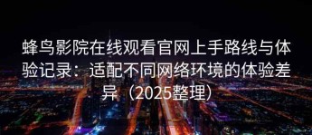 蜂鸟影院在线观看官网上手路线与体验记录：适配不同网络环境的体验差异（2025整理）